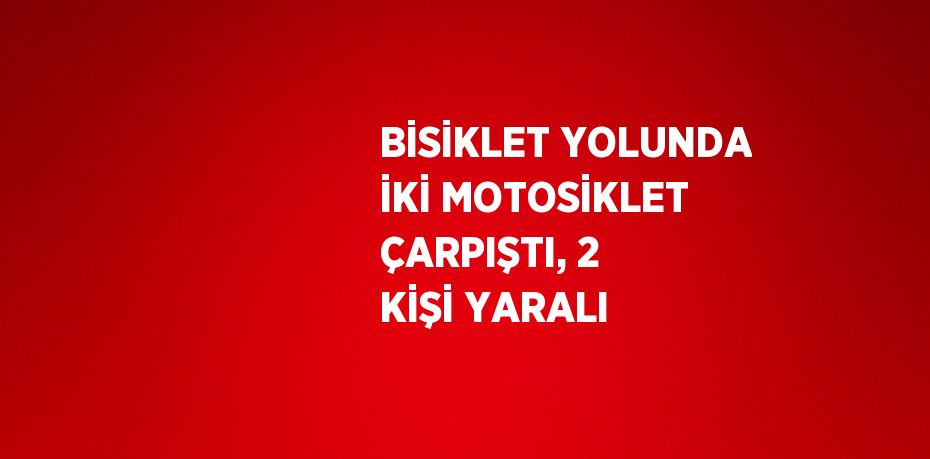 BİSİKLET YOLUNDA İKİ MOTOSİKLET ÇARPIŞTI, 2 KİŞİ YARALI