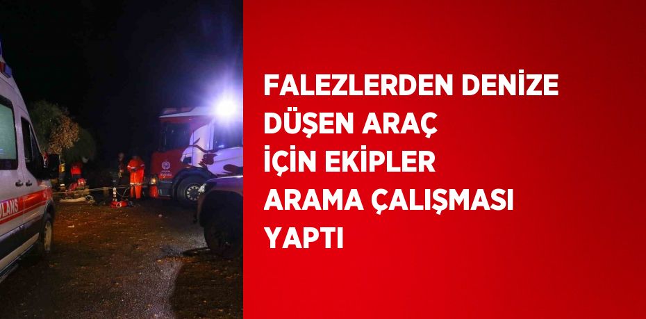 FALEZLERDEN DENİZE DÜŞEN ARAÇ İÇİN EKİPLER ARAMA ÇALIŞMASI YAPTI