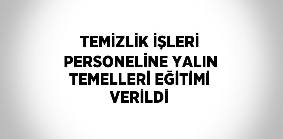 TEMİZLİK İŞLERİ PERSONELİNE YALIN TEMELLERİ EĞİTİMİ VERİLDİ