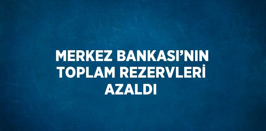 MERKEZ BANKASI’NIN TOPLAM REZERVLERİ AZALDI