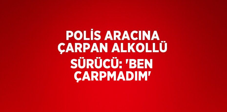 POLİS ARACINA ÇARPAN ALKOLLÜ SÜRÜCÜ: 'BEN ÇARPMADIM'