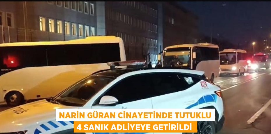 NARİN GÜRAN CİNAYETİNDE TUTUKLU 4 SANIK ADLİYEYE GETİRİLDİ