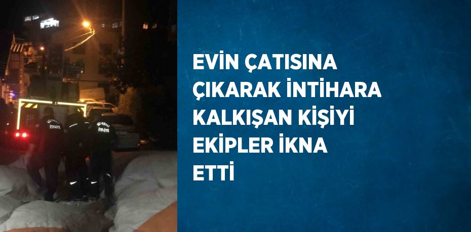 EVİN ÇATISINA ÇIKARAK İNTİHARA KALKIŞAN KİŞİYİ EKİPLER İKNA ETTİ