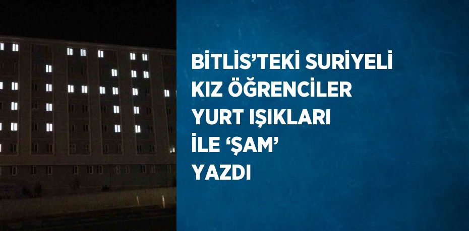 BİTLİS’TEKİ SURİYELİ KIZ ÖĞRENCİLER YURT IŞIKLARI İLE ‘ŞAM’ YAZDI