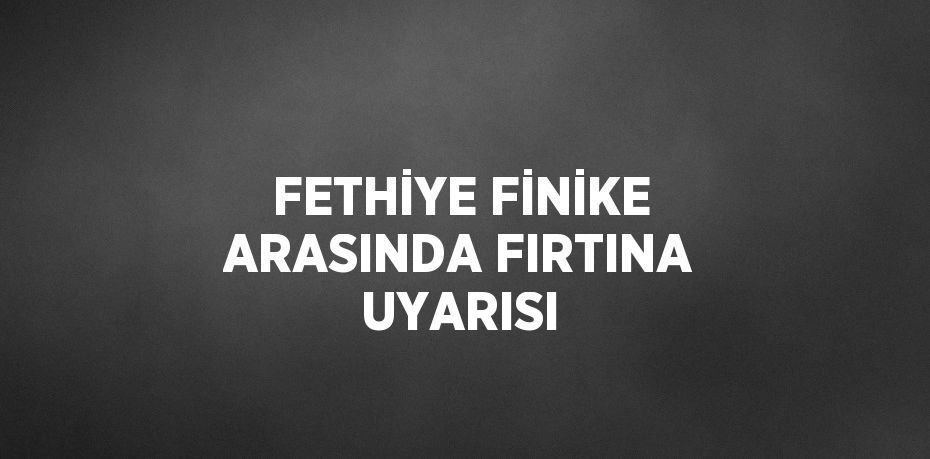 FETHİYE FİNİKE ARASINDA FIRTINA UYARISI