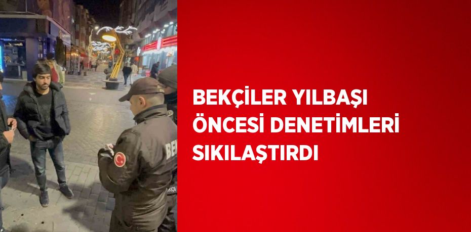 BEKÇİLER YILBAŞI ÖNCESİ DENETİMLERİ SIKILAŞTIRDI