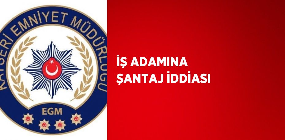 İŞ ADAMINA ŞANTAJ İDDİASI