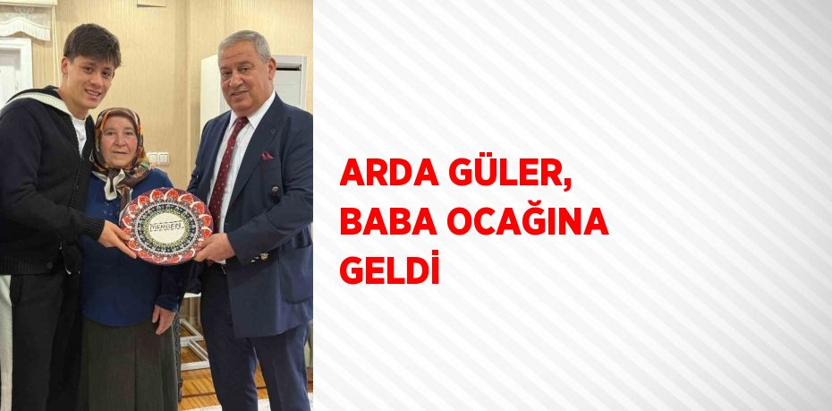 ARDA GÜLER, BABA OCAĞINA GELDİ