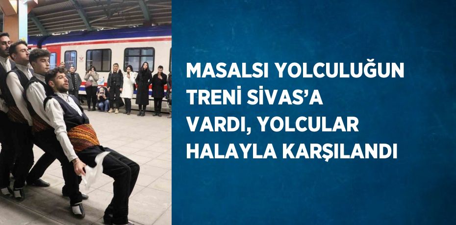 MASALSI YOLCULUĞUN TRENİ SİVAS’A VARDI, YOLCULAR HALAYLA KARŞILANDI