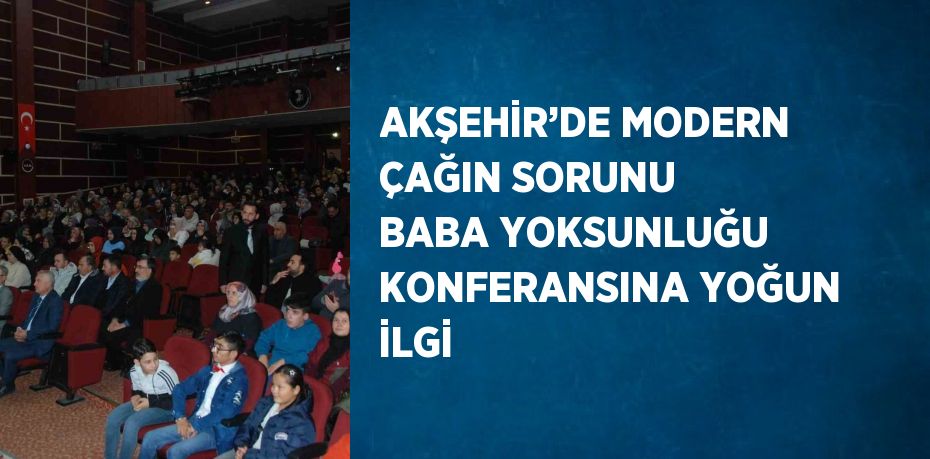 AKŞEHİR’DE MODERN ÇAĞIN SORUNU BABA YOKSUNLUĞU KONFERANSINA YOĞUN İLGİ