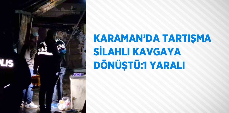 KARAMAN’DA TARTIŞMA SİLAHLI KAVGAYA DÖNÜŞTÜ:1 YARALI