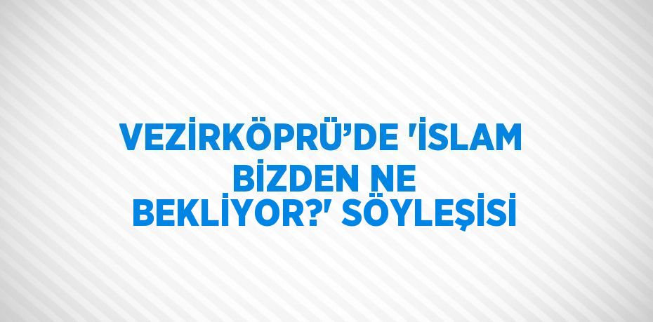 VEZİRKÖPRÜ’DE 'İSLAM BİZDEN NE BEKLİYOR?' SÖYLEŞİSİ