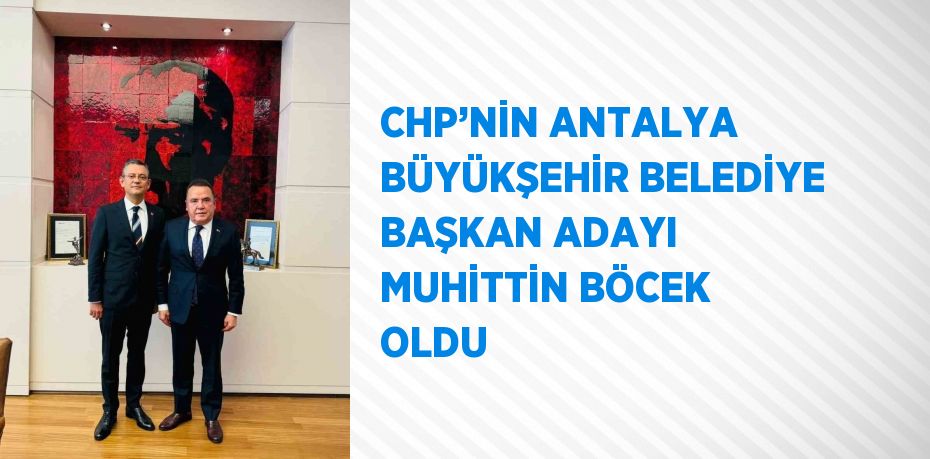 CHP’NİN ANTALYA BÜYÜKŞEHİR BELEDİYE BAŞKAN ADAYI MUHİTTİN BÖCEK OLDU