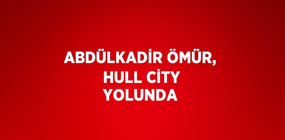 ABDÜLKADİR ÖMÜR, HULL CİTY YOLUNDA