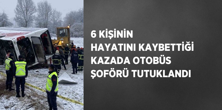 6 KİŞİNİN HAYATINI KAYBETTİĞİ KAZADA OTOBÜS ŞOFÖRÜ TUTUKLANDI