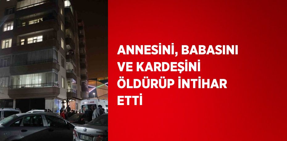 ANNESİNİ, BABASINI VE KARDEŞİNİ ÖLDÜRÜP İNTİHAR ETTİ