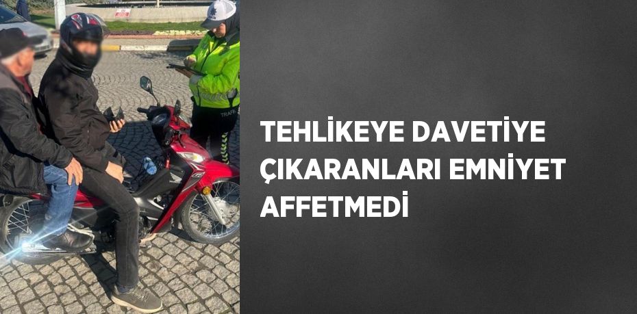 TEHLİKEYE DAVETİYE ÇIKARANLARI EMNİYET AFFETMEDİ