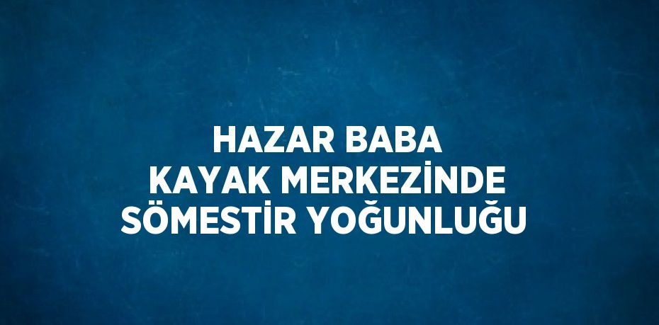 HAZAR BABA KAYAK MERKEZİNDE SÖMESTİR YOĞUNLUĞU