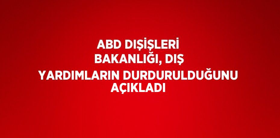 ABD DIŞİŞLERİ BAKANLIĞI, DIŞ YARDIMLARIN DURDURULDUĞUNU AÇIKLADI