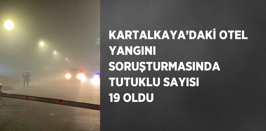 KARTALKAYA’DAKİ OTEL YANGINI SORUŞTURMASINDA TUTUKLU SAYISI 19 OLDU