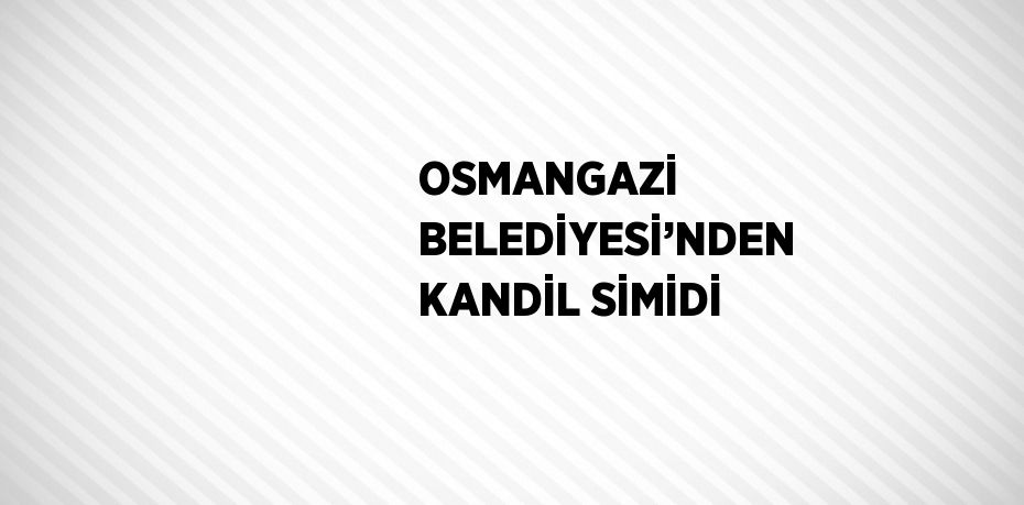 OSMANGAZİ BELEDİYESİ’NDEN KANDİL SİMİDİ