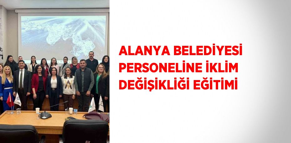 ALANYA BELEDİYESİ PERSONELİNE İKLİM DEĞİŞİKLİĞİ EĞİTİMİ