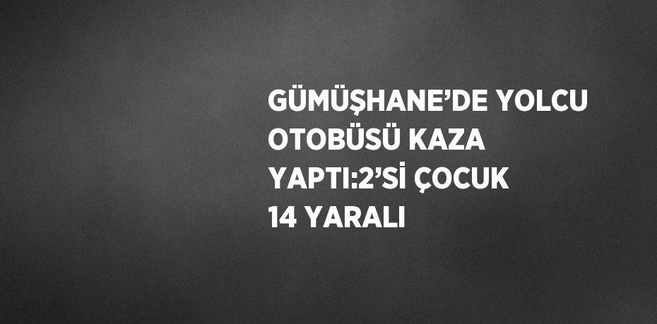 GÜMÜŞHANE’DE YOLCU OTOBÜSÜ KAZA YAPTI:2’Sİ ÇOCUK 14 YARALI