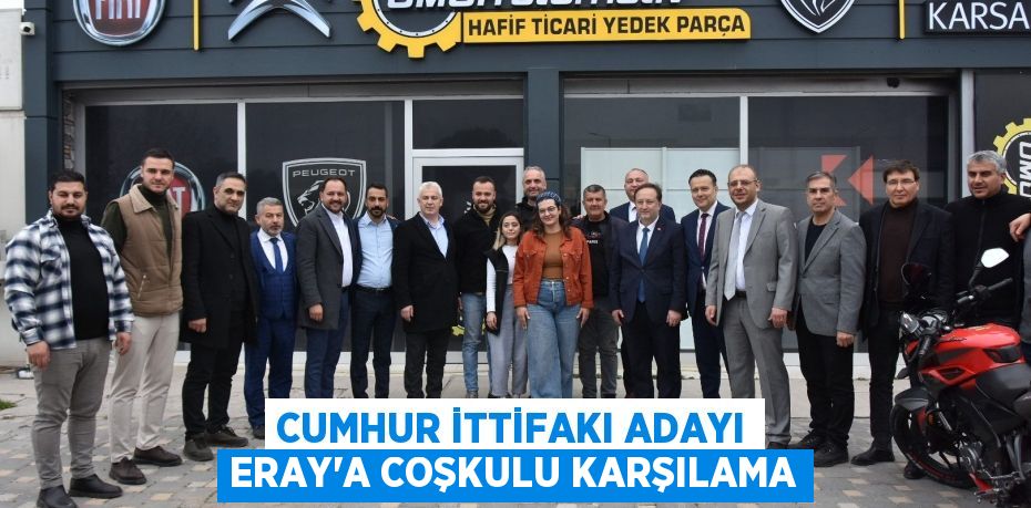 CUMHUR İTTİFAKI ADAYI ERAY’A COŞKULU KARŞILAMA