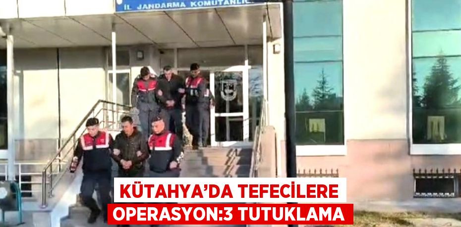 KÜTAHYA’DA TEFECİLERE OPERASYON:3 TUTUKLAMA