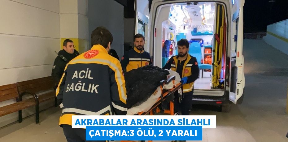 AKRABALAR ARASINDA SİLAHLI ÇATIŞMA:3 ÖLÜ, 2 YARALI