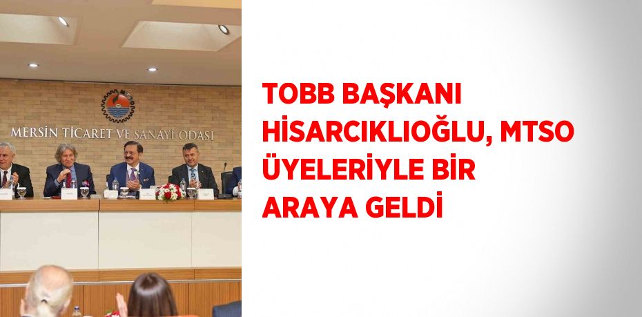 TOBB BAŞKANI HİSARCIKLIOĞLU, MTSO ÜYELERİYLE BİR ARAYA GELDİ