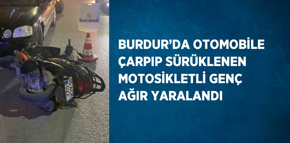 BURDUR’DA OTOMOBİLE ÇARPIP SÜRÜKLENEN MOTOSİKLETLİ GENÇ AĞIR YARALANDI