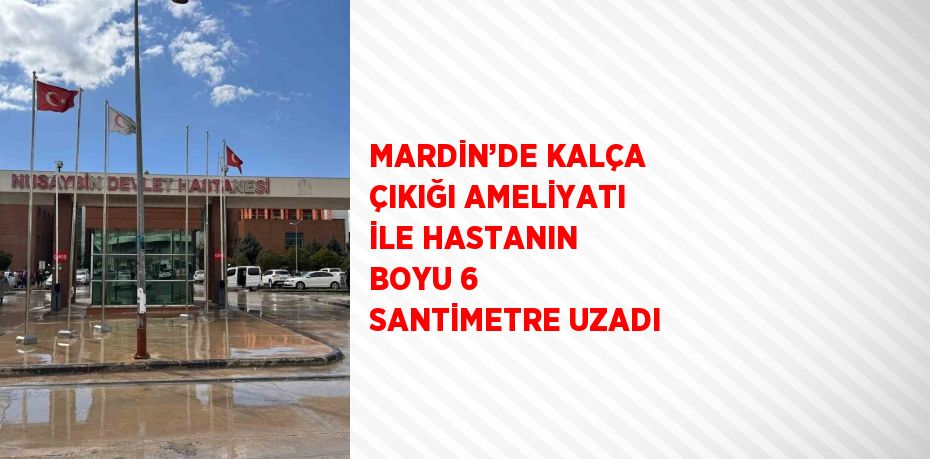 MARDİN’DE KALÇA ÇIKIĞI AMELİYATI İLE HASTANIN BOYU 6 SANTİMETRE UZADI