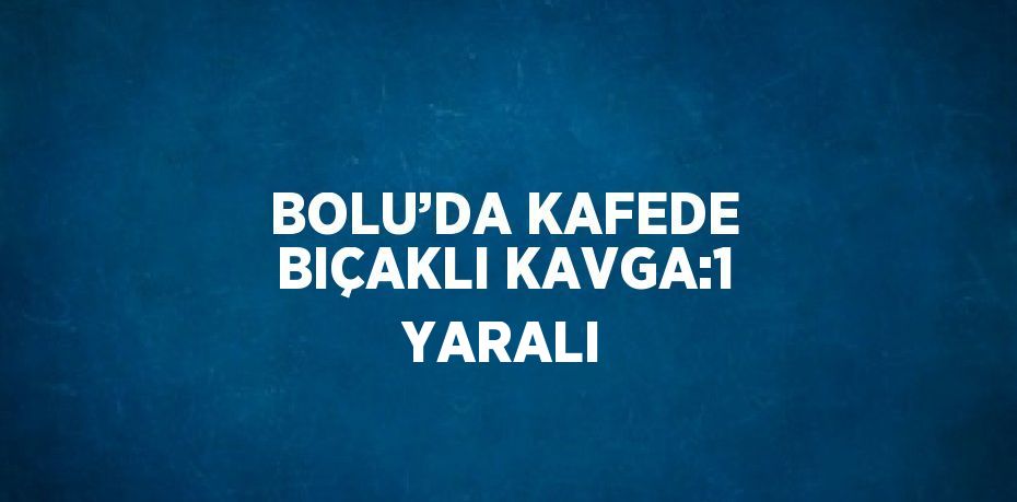 BOLU’DA KAFEDE BIÇAKLI KAVGA:1 YARALI