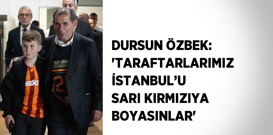 DURSUN ÖZBEK: 'TARAFTARLARIMIZ İSTANBUL’U SARI KIRMIZIYA BOYASINLAR'