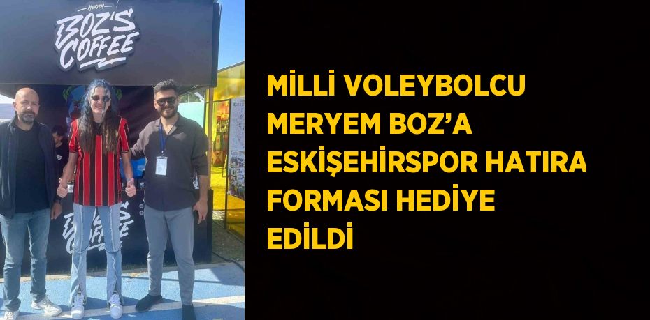 MİLLİ VOLEYBOLCU MERYEM BOZ’A ESKİŞEHİRSPOR HATIRA FORMASI HEDİYE EDİLDİ