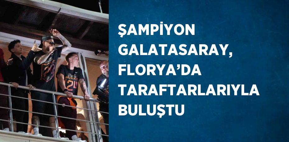 ŞAMPİYON GALATASARAY, FLORYA’DA TARAFTARLARIYLA BULUŞTU