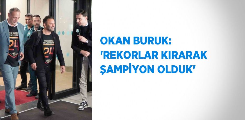 OKAN BURUK: 'REKORLAR KIRARAK ŞAMPİYON OLDUK'