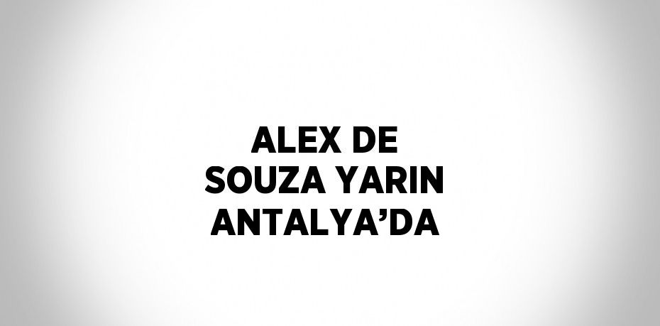 ALEX DE SOUZA YARIN ANTALYA’DA