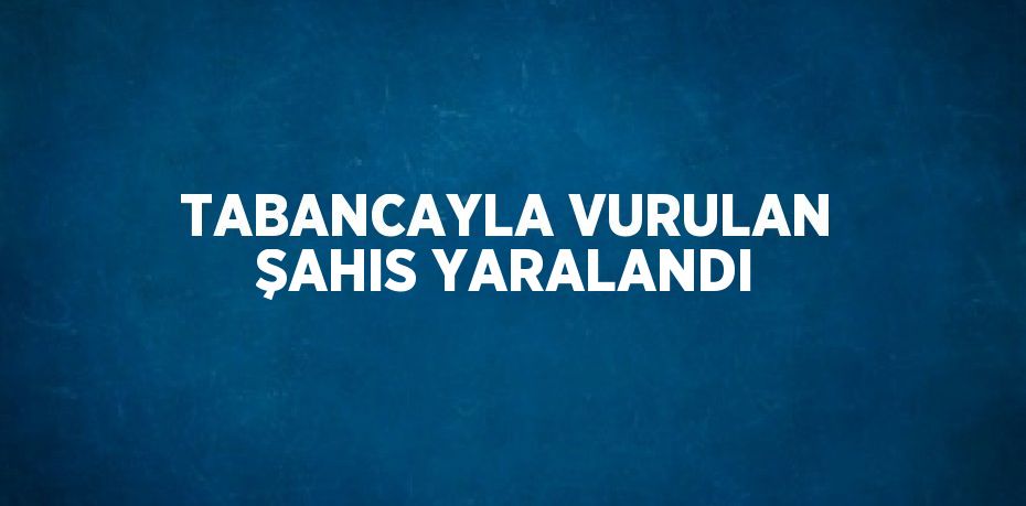 TABANCAYLA VURULAN ŞAHIS YARALANDI