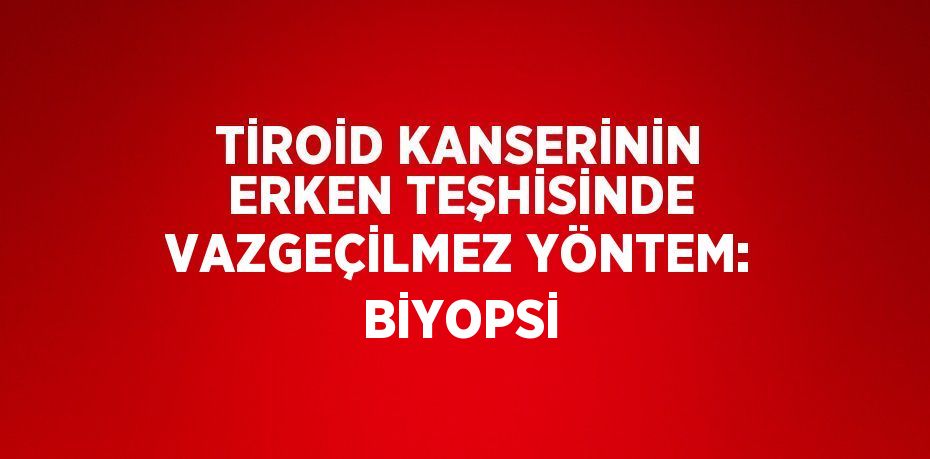 TİROİD KANSERİNİN ERKEN TEŞHİSİNDE VAZGEÇİLMEZ YÖNTEM: BİYOPSİ