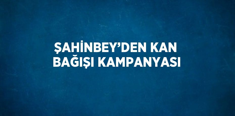 ŞAHİNBEY’DEN KAN BAĞIŞI KAMPANYASI