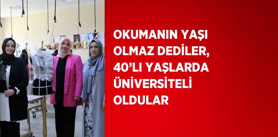 OKUMANIN YAŞI OLMAZ DEDİLER, 40’LI YAŞLARDA ÜNİVERSİTELİ OLDULAR