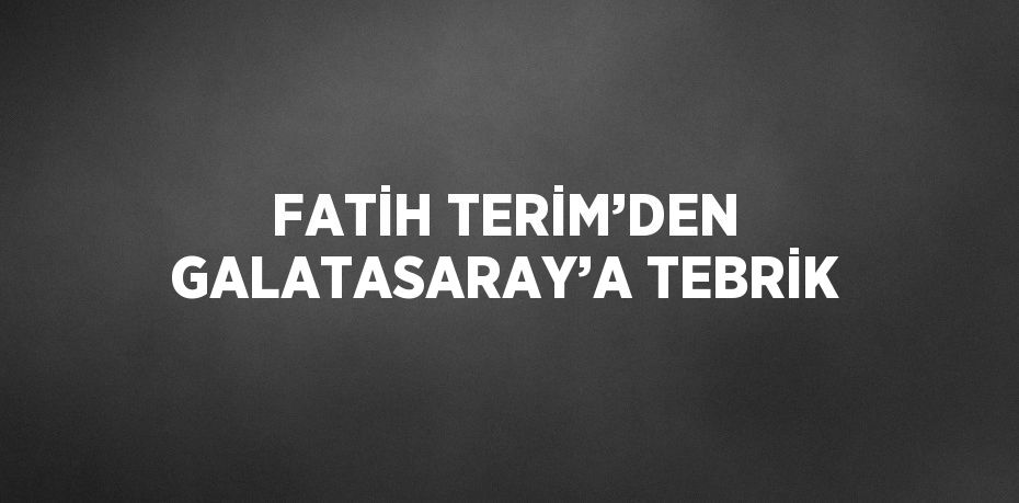 FATİH TERİM’DEN GALATASARAY’A TEBRİK