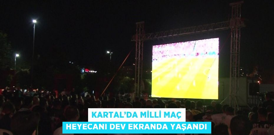 KARTAL’DA MİLLİ MAÇ HEYECANI DEV EKRANDA YAŞANDI