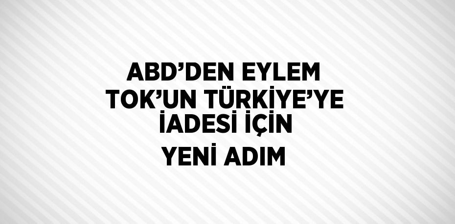 ABD’DEN EYLEM TOK’UN TÜRKİYE’YE İADESİ İÇİN YENİ ADIM