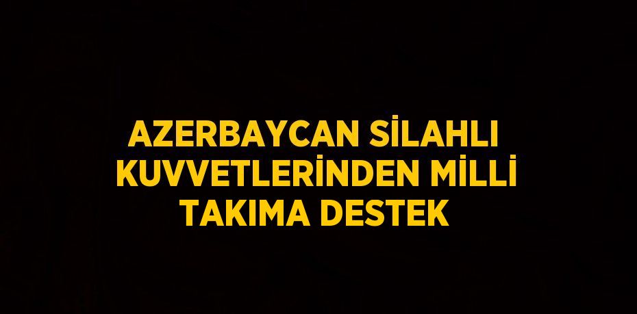 AZERBAYCAN SİLAHLI KUVVETLERİNDEN MİLLİ TAKIMA DESTEK