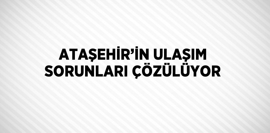 ATAŞEHİR’İN ULAŞIM SORUNLARI ÇÖZÜLÜYOR