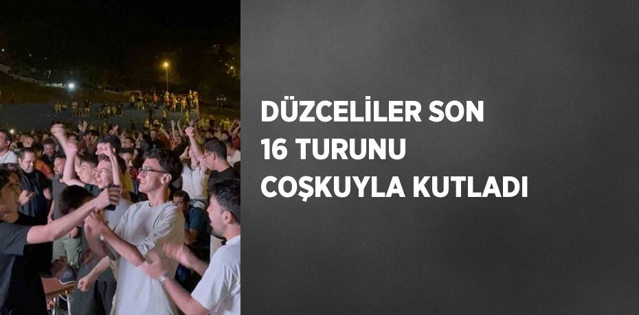 DÜZCELİLER SON 16 TURUNU COŞKUYLA KUTLADI