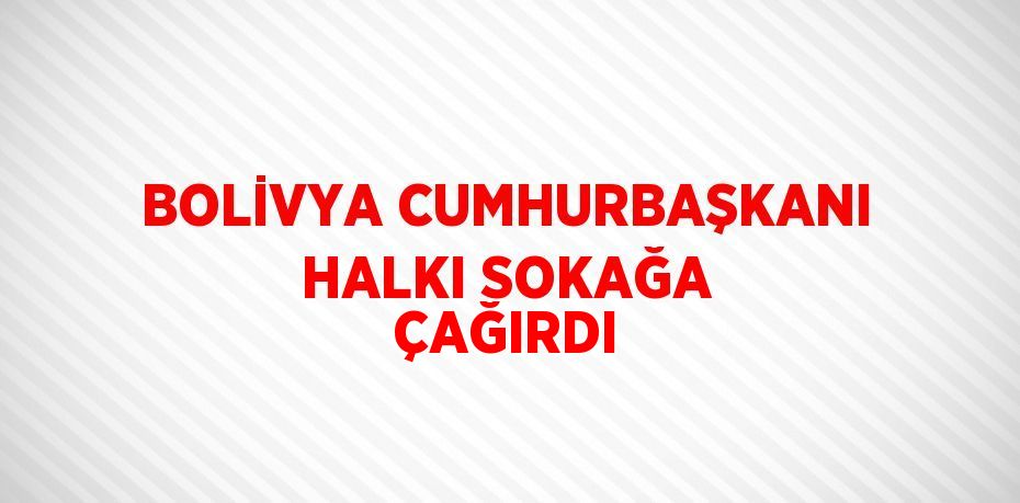 BOLİVYA CUMHURBAŞKANI HALKI SOKAĞA ÇAĞIRDI